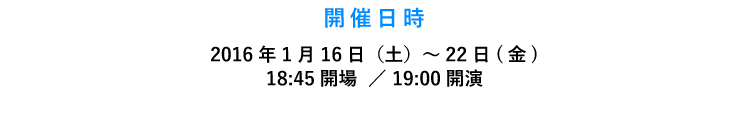 2016年1月16日（土）～22日(金)　18:45開場  ／ 19:00開演