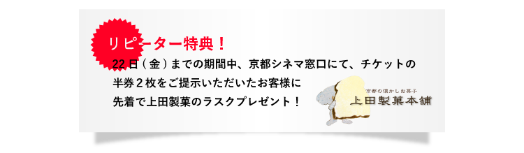 リピーター特典！22日(金)までの期間中、京都シネマ窓口にて、チケット半券2枚をご提示いただいたお客様に先着で上田製菓のラスクプレゼント！