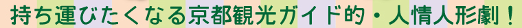 持ち運びたくなる京都観光ガイド的・人情人形劇！