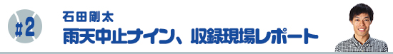 #2　雨天中止ナイン、収録現場レポート